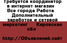 Требуется координатор в интернет-магазин - Все города Работа » Дополнительный заработок и сетевой маркетинг   . Кировская обл.